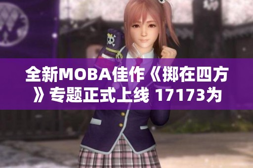 全新MOBA佳作《掷在四方》专题正式上线 17173为您解读游戏魅力