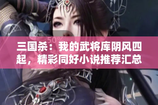 三国杀：我的武将库阴风四起，精彩同好小说推荐汇总