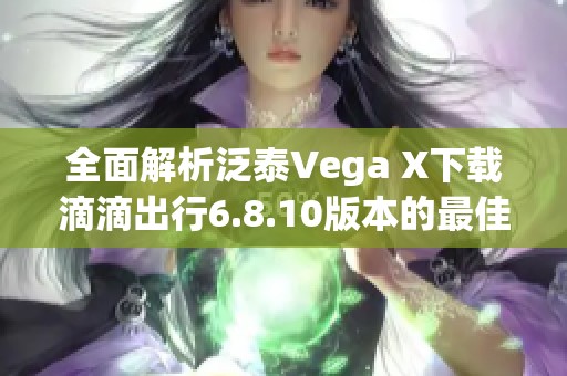 全面解析泛泰Vega X下载滴滴出行6.8.10版本的最佳方式