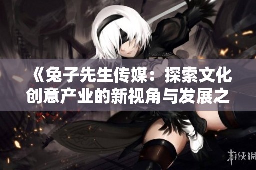 《兔子先生传媒：探索文化创意产业的新视角与发展之路》