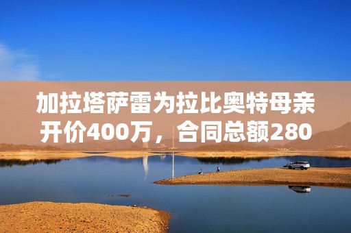 加拉塔萨雷为拉比奥特母亲开价400万，合同总额2800万欧元