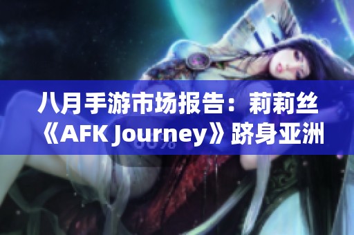 八月手游市场报告：莉莉丝《AFK Journey》跻身亚洲多国畅销榜首