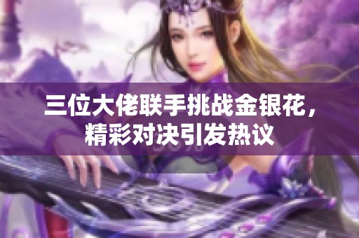 三位大佬联手挑战金银花，精彩对决引发热议