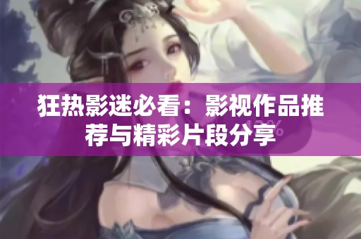 狂热影迷必看：影视作品推荐与精彩片段分享