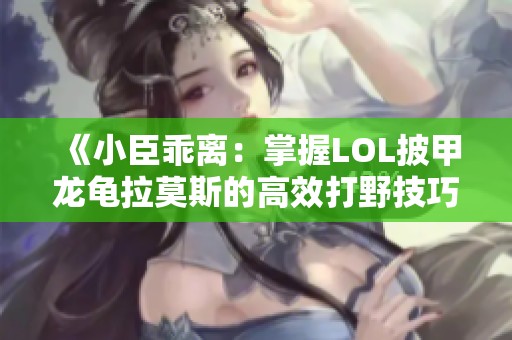 《小臣乖离：掌握LOL披甲龙龟拉莫斯的高效打野技巧》