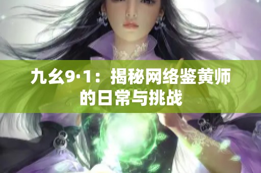 九幺9·1：揭秘网络鉴黄师的日常与挑战