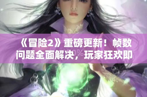 《冒险2》重磅更新！帧数问题全面解决，玩家狂欢即将开启