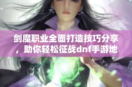 剑魔职业全面打造技巧分享，助你轻松征战dnf手游地下城