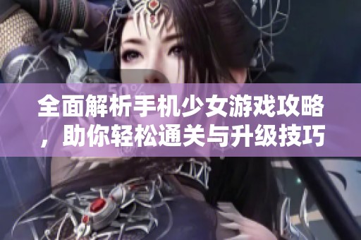 全面解析手机少女游戏攻略，助你轻松通关与升级技巧