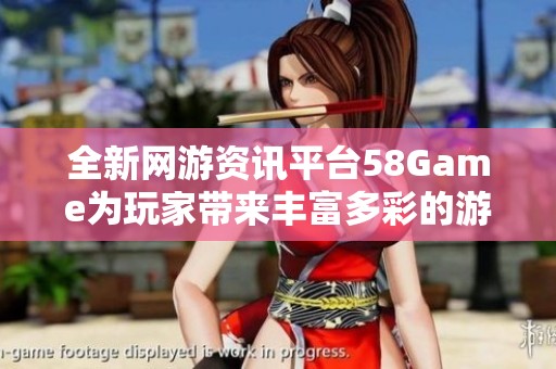 全新网游资讯平台58Game为玩家带来丰富多彩的游戏新闻体验