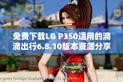 免费下载LG P350适用的滴滴出行6.8.10版本资源分享