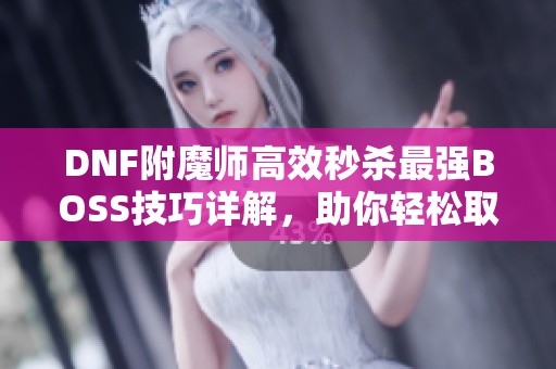 DNF附魔师高效秒杀最强BOSS技巧详解，助你轻松取胜!