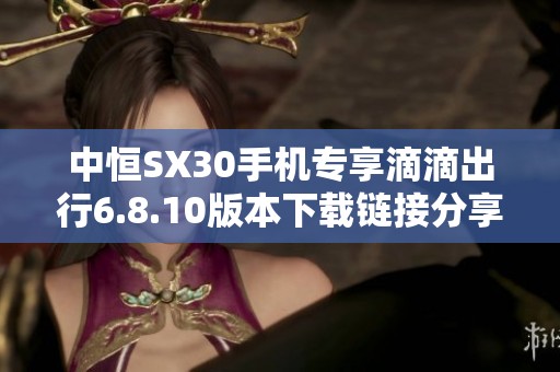 中恒SX30手机专享滴滴出行6.8.10版本下载链接分享