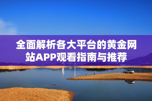 全面解析各大平台的黄金网站APP观看指南与推荐