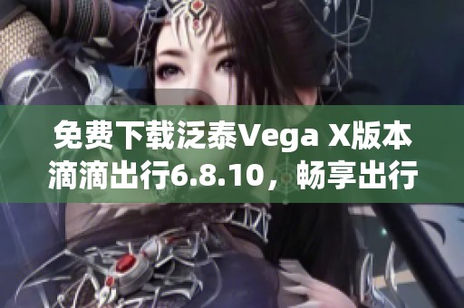 免费下载泛泰Vega X版本滴滴出行6.8.10，畅享出行新体验