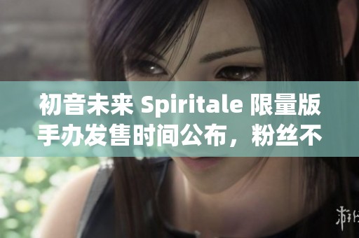 初音未来 Spiritale 限量版手办发售时间公布，粉丝不容错过