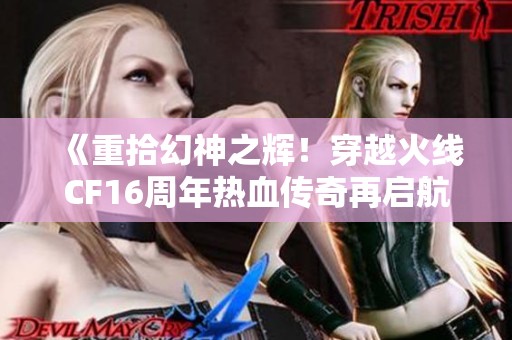 《重拾幻神之辉！穿越火线CF16周年热血传奇再启航》