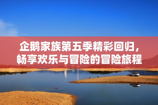 企鹅家族第五季精彩回归，畅享欢乐与冒险的冒险旅程