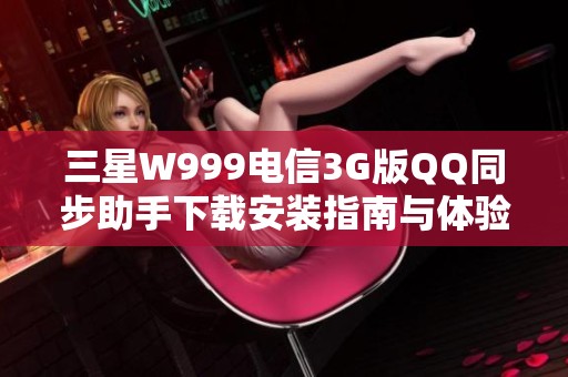 三星W999电信3G版QQ同步助手下载安装指南与体验分享