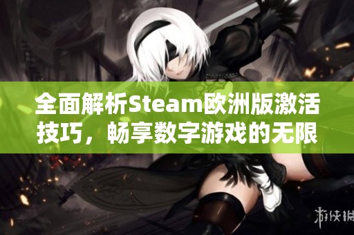 全面解析Steam欧洲版激活技巧，畅享数字游戏的无限乐趣