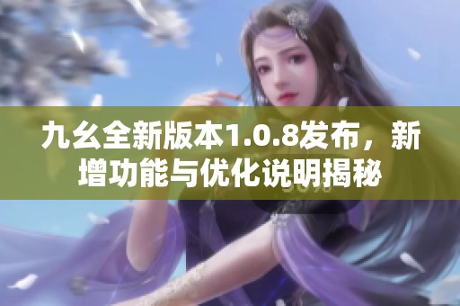 九幺全新版本1.0.8发布，新增功能与优化说明揭秘