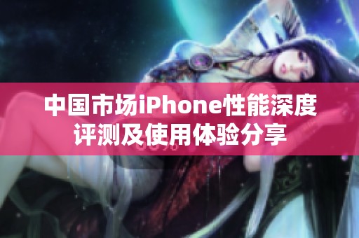 中国市场iPhone性能深度评测及使用体验分享