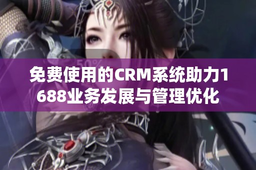 免费使用的CRM系统助力1688业务发展与管理优化