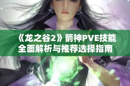 《龙之谷2》箭神PVE技能全面解析与推荐选择指南