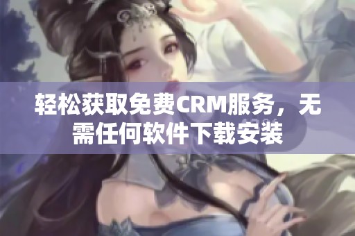 轻松获取免费CRM服务，无需任何软件下载安装