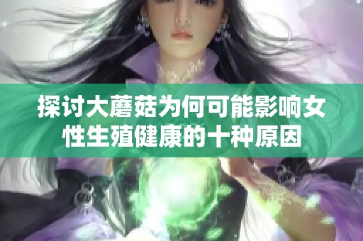 探讨大蘑菇为何可能影响女性生殖健康的十种原因