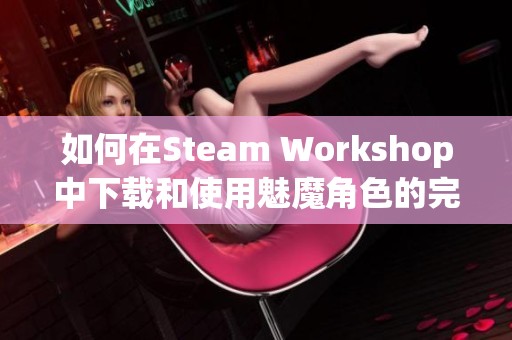 如何在Steam Workshop中下载和使用魅魔角色的完整指南