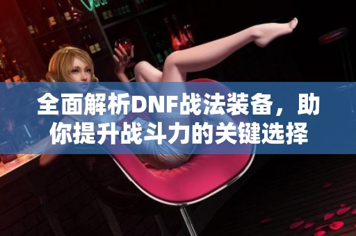 全面解析DNF战法装备，助你提升战斗力的关键选择