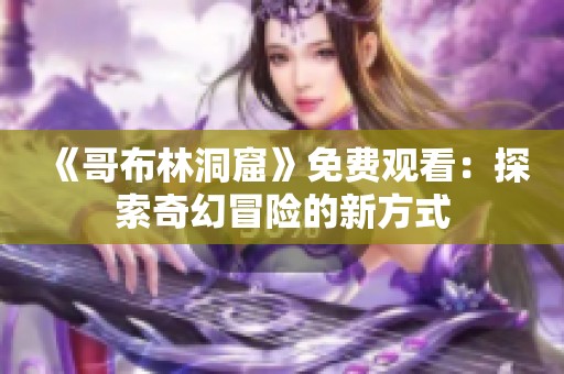 《哥布林洞窟》免费观看：探索奇幻冒险的新方式