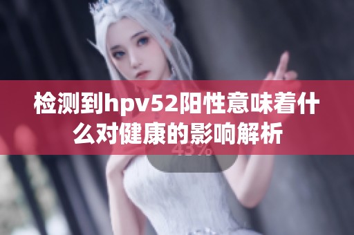 检测到hpv52阳性意味着什么对健康的影响解析