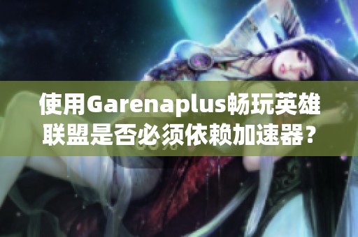 使用Garenaplus畅玩英雄联盟是否必须依赖加速器？请大神指点迷津！