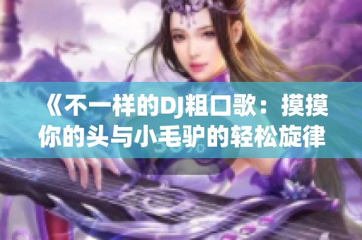 《不一样的DJ粗口歌：摸摸你的头与小毛驴的轻松旋律》