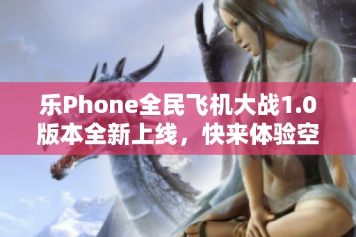 乐Phone全民飞机大战1.0版本全新上线，快来体验空中射击的乐趣