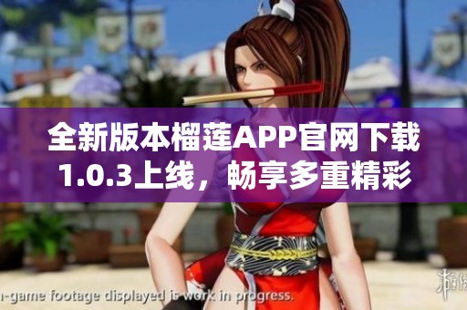 全新版本榴莲APP官网下载1.0.3上线，畅享多重精彩功能