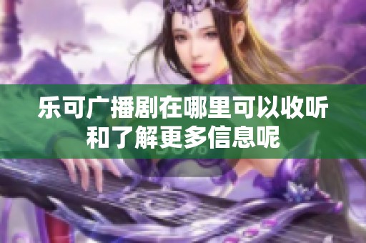 乐可广播剧在哪里可以收听和了解更多信息呢