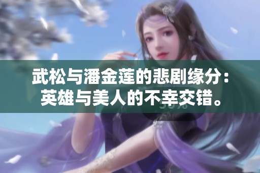 武松与潘金莲的悲剧缘分：英雄与美人的不幸交错。