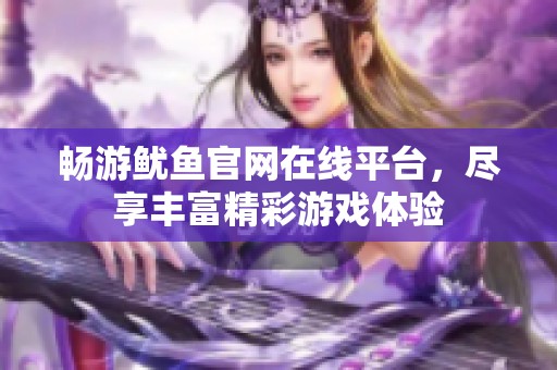 畅游鱿鱼官网在线平台，尽享丰富精彩游戏体验