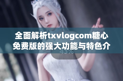 全面解析txvlogcom糖心免费版的强大功能与特色介绍