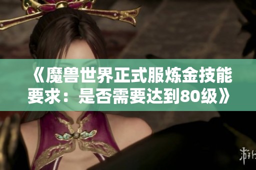 《魔兽世界正式服炼金技能要求：是否需要达到80级》