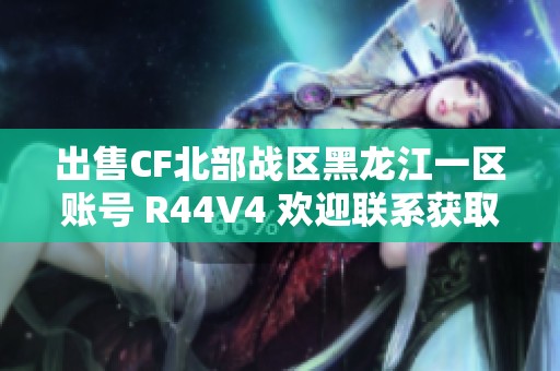 出售CF北部战区黑龙江一区账号 R44V4 欢迎联系获取详情