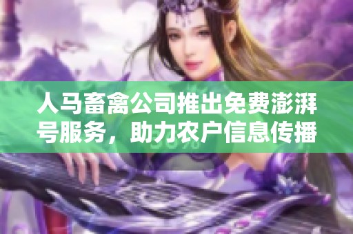 人马畜禽公司推出免费澎湃号服务，助力农户信息传播