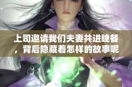 上司邀请我们夫妻共进晚餐，背后隐藏着怎样的故事呢