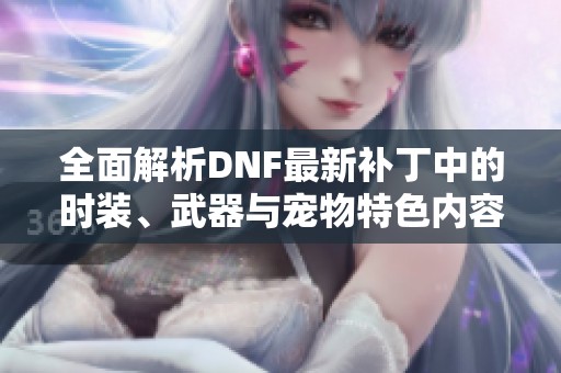 全面解析DNF最新补丁中的时装、武器与宠物特色内容