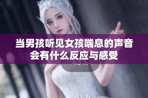 当男孩听见女孩喘息的声音会有什么反应与感受