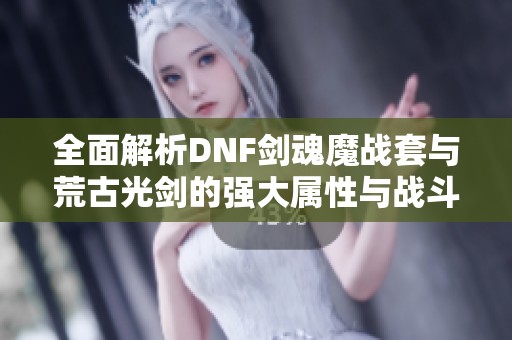 全面解析DNF剑魂魔战套与荒古光剑的强大属性与战斗革新