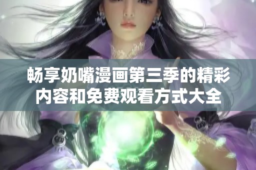 畅享奶嘴漫画第三季的精彩内容和免费观看方式大全